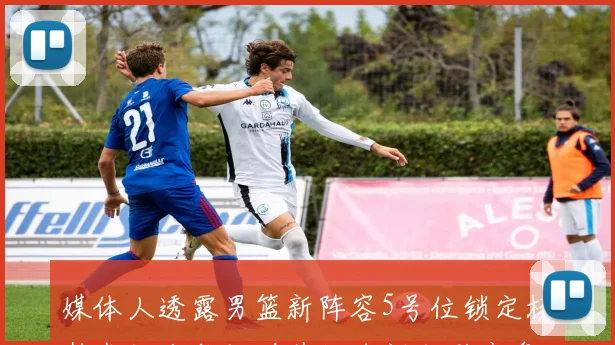 媒体人透露男篮新阵容5号位锁定杨瀚森胡金秋徐昕其他名额激烈竞争
