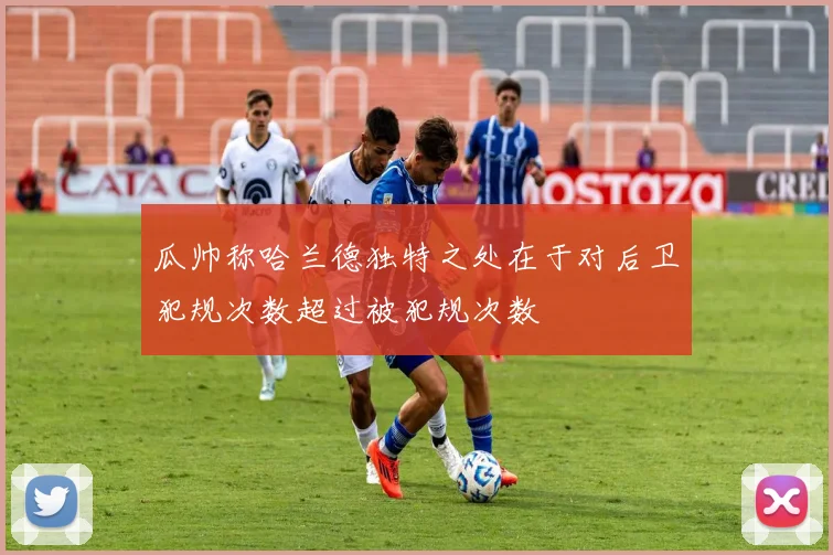 瓜帅称哈兰德独特之处在于对后卫犯规次数超过被犯规次数