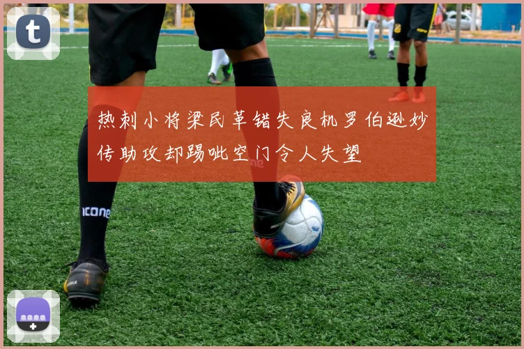 热刺小将梁民革错失良机罗伯逊妙传助攻却踢呲空门令人失望