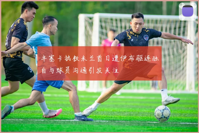 丰塞卡执教米兰首日遭伊布驱逐独自与球员沟通引发关注