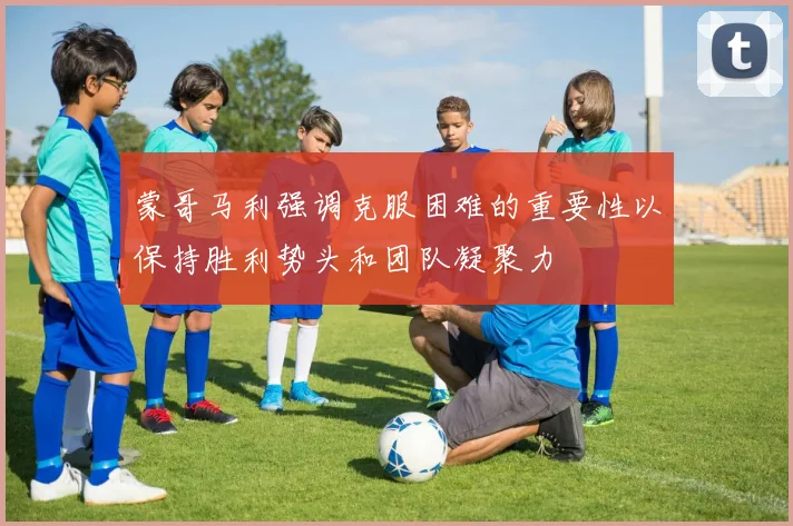 蒙哥马利强调克服困难的重要性以保持胜利势头和团队凝聚力