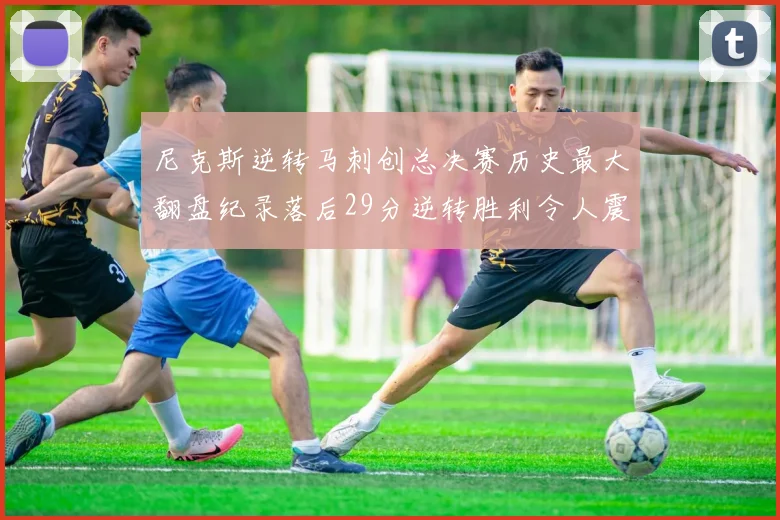 尼克斯逆转马刺创总决赛历史最大翻盘纪录落后29分逆转胜利令人震惊