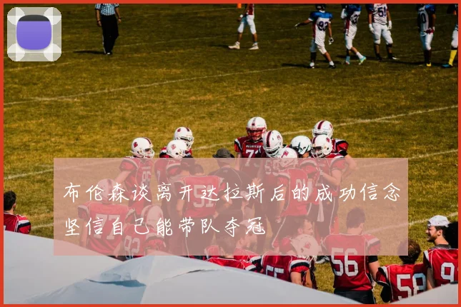 布伦森谈离开达拉斯后的成功信念坚信自己能带队夺冠