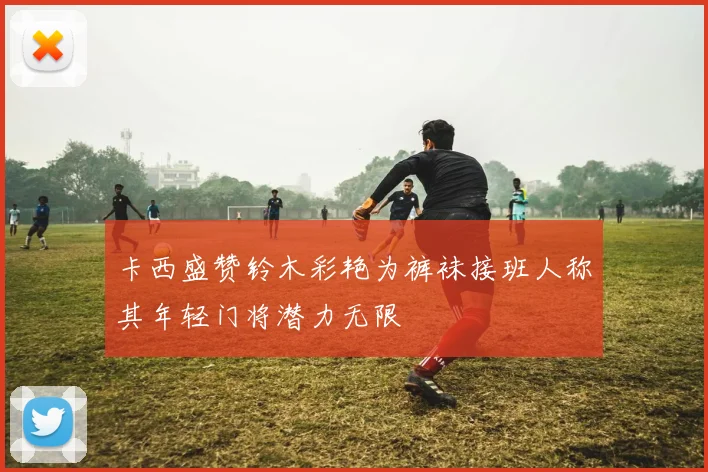 卡西盛赞铃木彩艳为裤袜接班人称其年轻门将潜力无限