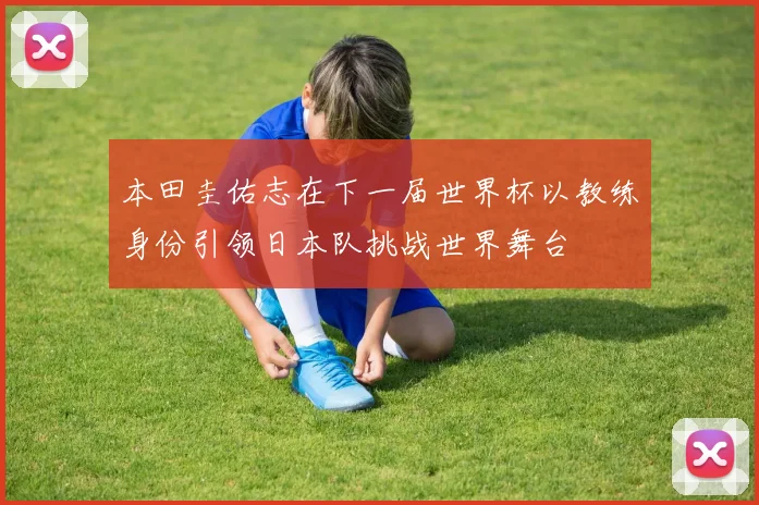 本田圭佑志在下一届世界杯以教练身份引领日本队挑战世界舞台