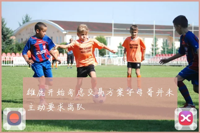 雄鹿开始考虑交易方案字母哥并未主动要求离队