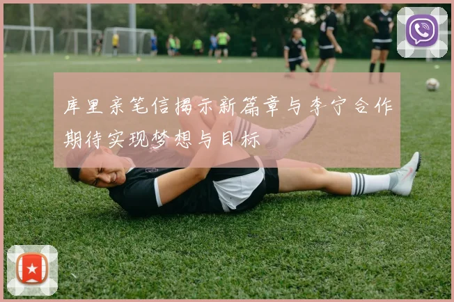 库里亲笔信揭示新篇章与李宁合作期待实现梦想与目标