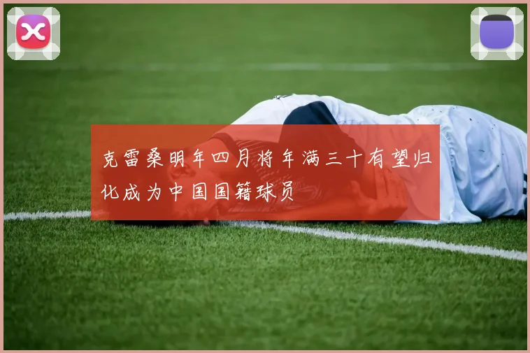克雷桑明年四月将年满三十有望归化成为中国国籍球员