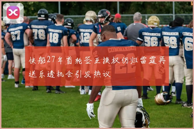 快船27年首轮签互换权仍归雷霆再送乐透机会引发热议