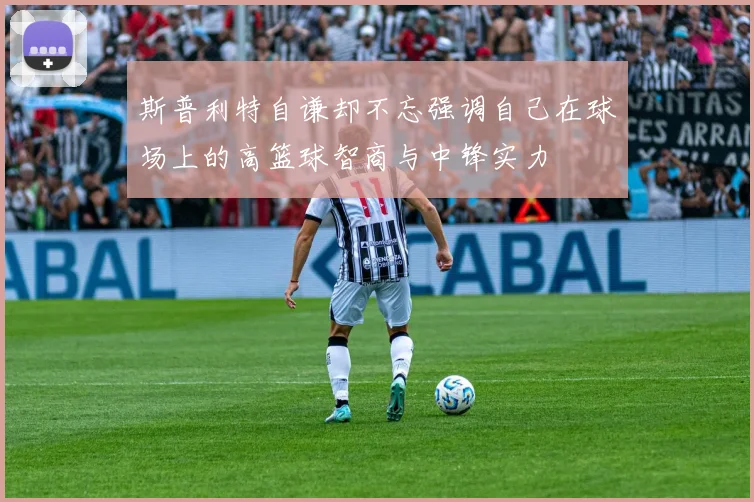 斯普利特自谦却不忘强调自己在球场上的高篮球智商与中锋实力