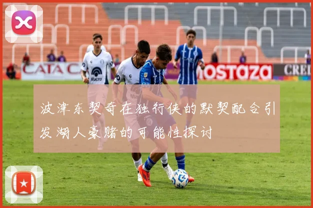波津东契奇在独行侠的默契配合引发湖人豪赌的可能性探讨