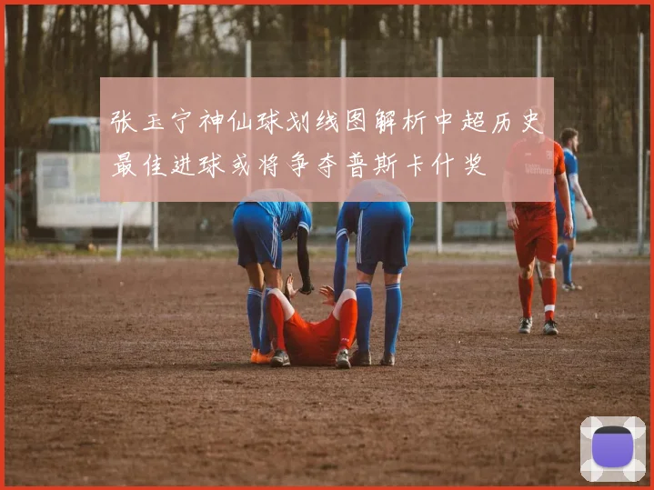 张玉宁神仙球划线图解析中超历史最佳进球或将争夺普斯卡什奖