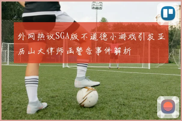 外网热议SGA版不道德小游戏引发亚历山大律师函警告事件解析