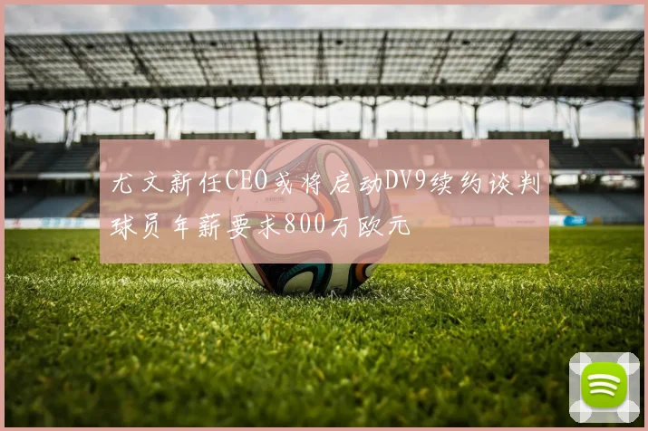 尤文新任CEO或将启动DV9续约谈判球员年薪要求800万欧元