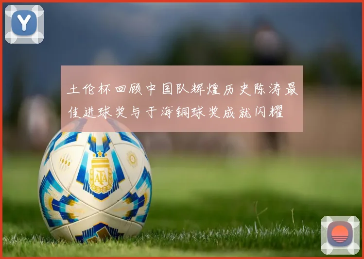 土伦杯回顾中国队辉煌历史陈涛最佳进球奖与于海铜球奖成就闪耀
