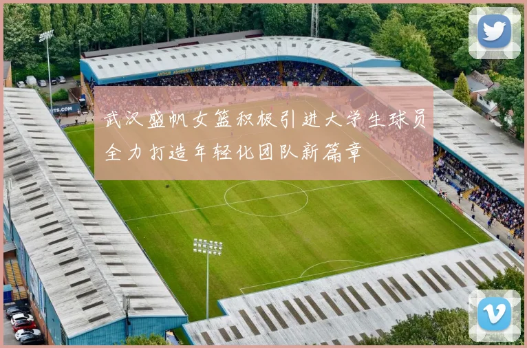 武汉盛帆女篮积极引进大学生球员全力打造年轻化团队新篇章
