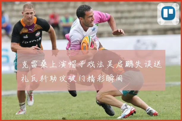 克雷桑上演帽子戏法吴启鹏失误送礼瓦科助攻破门精彩瞬间