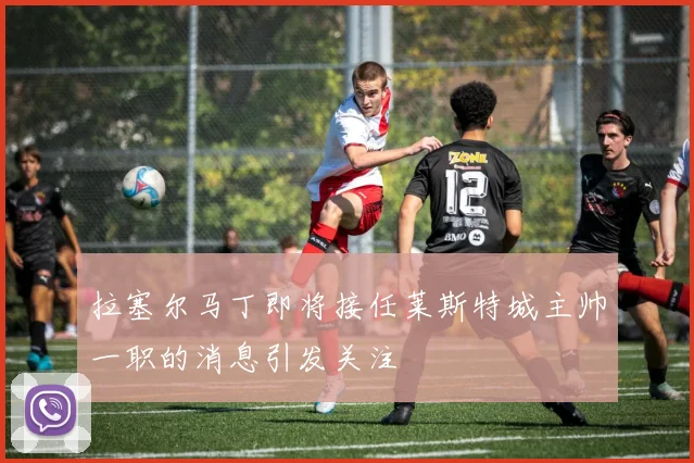 拉塞尔马丁即将接任莱斯特城主帅一职的消息引发关注