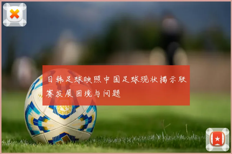日韩足球映照中国足球现状揭示联赛发展困境与问题