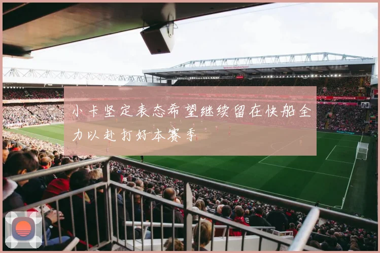 小卡坚定表态希望继续留在快船全力以赴打好本赛季