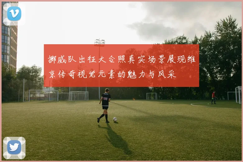 挪威队出征大合照真实场景展现维京传奇视觉元素的魅力与风采