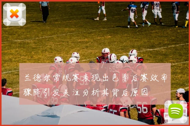 兰德尔常规赛表现出色季后赛效率骤降引发关注分析其背后原因