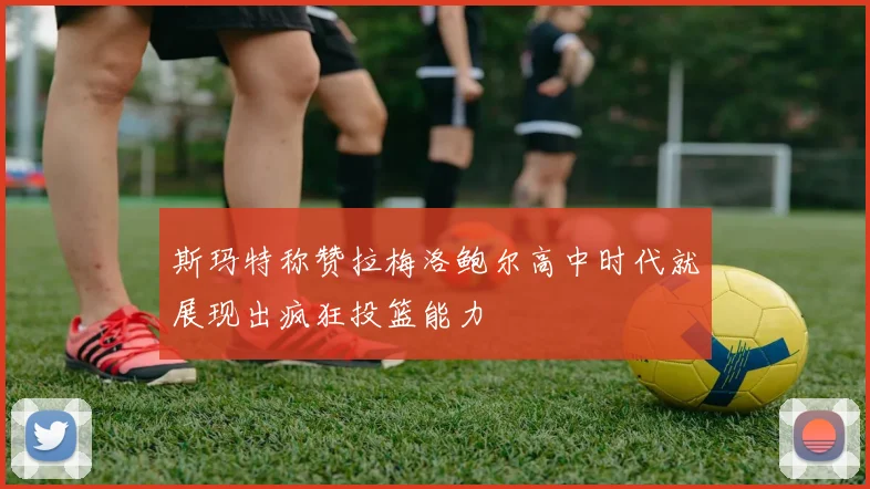 斯玛特称赞拉梅洛鲍尔高中时代就展现出疯狂投篮能力