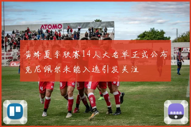 黄蜂夏季联赛14人大名单正式公布克尼佩尔未能入选引发关注