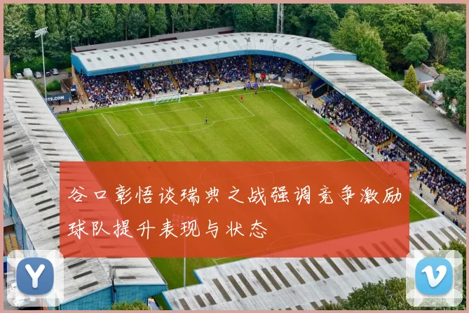 谷口彰悟谈瑞典之战强调竞争激励球队提升表现与状态
