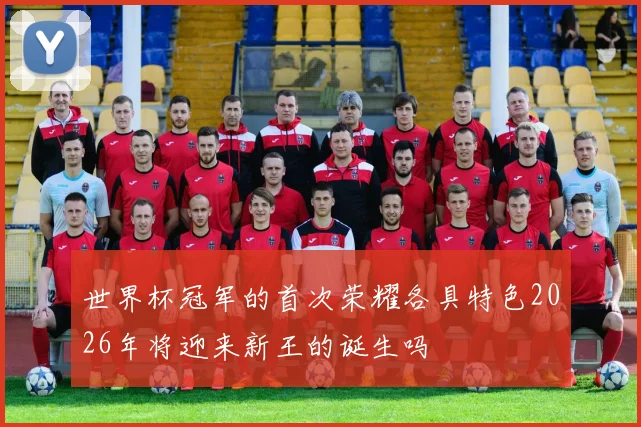 世界杯冠军的首次荣耀各具特色2026年将迎来新王的诞生吗