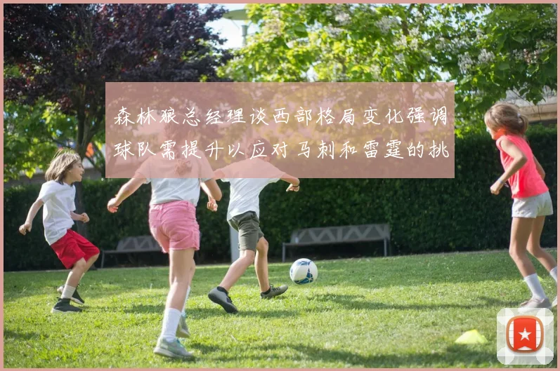 森林狼总经理谈西部格局变化强调球队需提升以应对马刺和雷霆的挑战