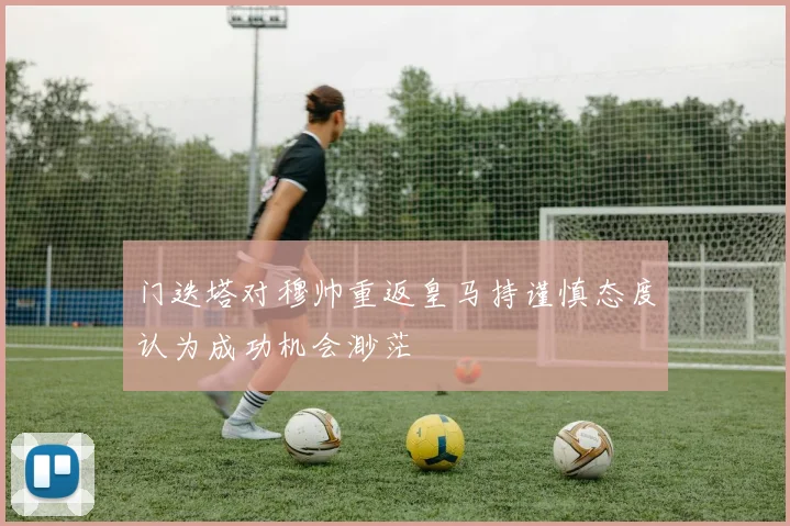 门迭塔对穆帅重返皇马持谨慎态度认为成功机会渺茫