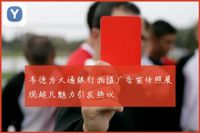 韦德为大通银行拍摄广告宣传照展现超凡魅力引发热议