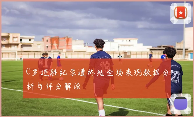 C罗连胜纪录遭终结全场表现数据分析与评分解读