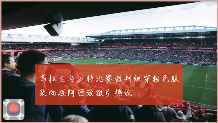乌拉圭与沙特比赛裁判组穿粉色服装向迈阿密致敬引热议