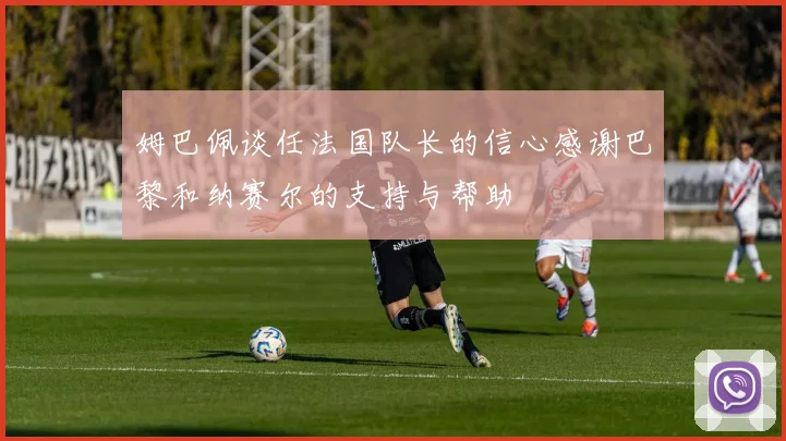 姆巴佩谈任法国队长的信心感谢巴黎和纳赛尔的支持与帮助