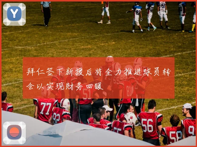 拜仁签下新援后将全力推进球员转会以实现财务回暖